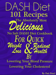 Title: DASH Diet 101 Recipes The Absolutely Most Delicious No Salt DASH Diet Cookbook For Quick Weight Loss AND Radiant Health BY Lowering Your Blood Pressure AND Lowering Your Cholesterol, Author: Pati Patel