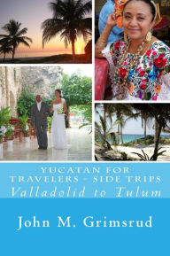 Title: Yucatan for Travelers - Side Trips: Valladolid to Tulum, Author: John M. Grimsrud