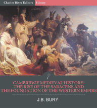 Title: Cambridge Medieval History: The Rise of the Saracens and the Foundation of the Western Empire, Author: J.B. Bury