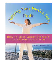 Title: Turning Your Passion into Profit Teaching Your Sewing and Crafts, Author: Kandi Christian