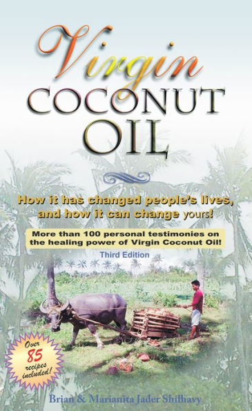 Virgin Coconut Oil: How It Has Changed People's Lives, and How It Can Change Yours!