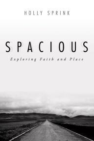 Title: Spacious: Exploring Faith and Place, Author: Holly Sprink