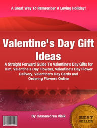 Title: Valentine's Day Gift Ideas: A Straight Forward Guide To Valentine's Day Gifts for Him, Valentine's Day Flowers, Valentine's Day Flower Delivery, Valentine's Day Cards and Ordering Flowers Online, Author: Cassandrea Visik