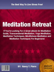 Title: Meditation Retreat :If You’re Looking For A Great eBook On Meditation Guide, Transcendental Meditation. Yoga Meditation, Meditation Techniques, Mindfulness Meditation and Meditation Techniques For Beginners!, Author: Nancy T. Pierre