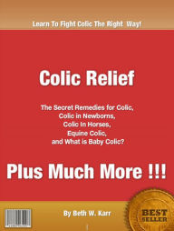 Title: Colic Relief: The Secret Remedies for Colic, Colic in Newborns, Colic In Horses, Equine Colic and What is Baby Colic, Author: Beth W. Karr