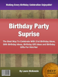 Title: Birthday Party Suprise: The Best Way To Celebrate With 21st Birthday Ideas, 50th Birthday Ideas, Birthday Gift Ideas and Birthday Gifts For Him/Her, Author: Laura McKenzie