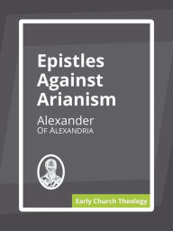 Title: Epistles on Arianism, Author: Alexander Of Alexandria