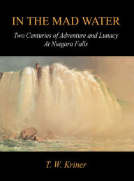 Title: In the Mad Water: Two Centuries of Adventure and Lunacy at Niagara Falls, Author: T. W. Kriner