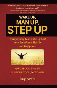 Title: Wake Up, Man Up, Step Up: Transforming Your Wake-Up Call into Emotional Health and Happiness, Author: Ray Arata