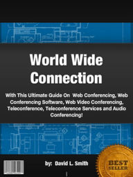 Title: World Wide Connection :With This Ultimate Guide On Web Conferencing, Web Conferencing Software, Web Video Conferencing, Teleconference, Teleconference Services and Audio Conferencing!, Author: David L Smith