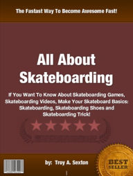 Title: All About Skateboarding : If You Want To Know About Skateboarding Games, Skateboarding Videos, Make Your Skateboard Basics: Skateboarding, Skateboarding Shoes and Skateboarding Trick!!, Author: Troy A. Sexton