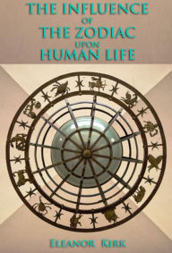 Title: THE INFLUENCE OF THE ZODIAC UPON HUMAN LIFE, Author: Eleanor Kirk