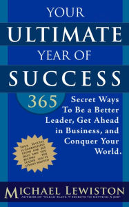 Title: Your Ultimate Year of Success: 365 Secret Ways To Be A Better Leader, Get Ahead in Business, and Conquer Your World, Author: Michael Lewiston