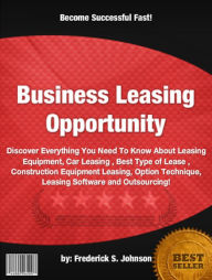 Title: Business Leasing Opportunity:Discover Everything You Need To Know About Leasing Equipment, Car Leasing , Best Type of Lease , Construction Equipment Leasing, Option Technique, Leasing Software and Outsourcing!, Author: Frederick S. Johnson