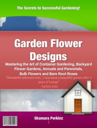 Title: Garden Flower Designs: Mastering the Art of Container Gardening, Backyard Flower Gardens, Annuals and Perennials, Bulb Flowers and Bare Root Roses, Author: Shamara Perkinz