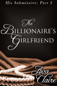Title: The Billionaire's Girlfriend (His Submissive, Part Five) (BDSM Erotic Romance), Author: Ava Claire