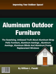 Title: Aluminum Outdoor Furniture: The Surprising, Unbiased Truth About Aluminum Strap Patio Furniture, Aluminum Awnings , Aluminum Awnings, Aluminum Blinds And Aluminum Frame Replacement Windows, Author: William L. Panski