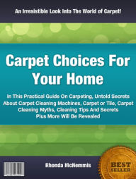 Title: Carpet Choices For Your Home: In This Practical Guide On Carpeting, Untold Secrets About Carpet Cleaning Machines, Carpet or Tile, Carpet Cleaning Myths, Cleaning Tips And Secrets Plus More Will Be Revealed, Author: Rhonda McNemmis