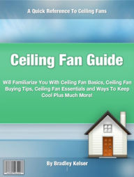 Title: Ceiling Fan Guide: Will Familiarize You With Ceiling Fan Basics, Ceiling Fan Buying Tips, Ceiling Fan Essentials and Ways To Keep Cool Plus Much More!, Author: Bradley Kelser