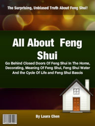 Title: All About Feng Shui: Go Behind Closed Doors Of Feng Shui In The Home, Decorating, Meaning Of Feng Shui, Feng Shui Water And the Cycle Of Life and Feng Shui Bascis, Author: Laura Chen