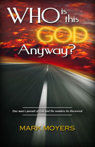 Title: Who Is This God Anyway?: One Man's Pursuit of God and the Wonders He Discovered, Author: Mark Moyers