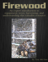 Title: Firewood: An Expert Introduction to Equipment, Trees, Harvesting and Understanding This Valuable Resource, Author: Troy McClain