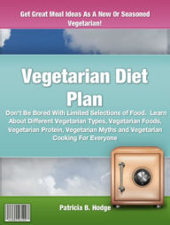 Title: Vegetarian Diet Plan: Don't Be Bored With Limited Selections of Food. Learn About Different Vegetarian Types, Vegetarian Foods, Vegetarian Protein, Vegetarian Myths and Vegetarian Cooking For Everyone, Author: Patricia B. Hodge