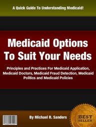 Title: Medicaid Options To Suit Your Needs: Principles and Practices For Medicaid Application,Medicaid Doctors, Medicaid Fraud Detection, Medicaid Politics and Medicaid Policies, Author: Michael R. Sanders