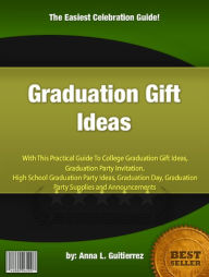 Title: Graduation Gift Ideas: A Practical Guide to College Graduation Gift Ideas, Graduation Party Invitation, High School Graduation Party Ideas, Graduation Day, Graduation Party Supplies and Announcements, Author: Anna L. Guitierrez