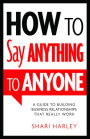 How to Say Anything to Anyone: A Guide to Building Business Relationships That Really Work