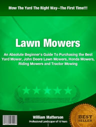 Title: Lawn Mowers: An Absolute Beginner's Guide To Purchasing the Best Yard Mower, John Deere Lawn Mowers, Honda Mowers, Riding Mowers and Tractor Mowing, Author: William Matterson