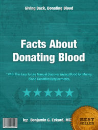 Title: Facts About Donating Blood : With This Easy To Use Manual Discover Giving Blood for Money, Blood Donation Requirements, Facts About Donating Blood, Giving Back, Donating Blood Showing Affection Or Coercion, Donating Blood, Author: Benjamin G. Eckard