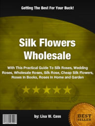 Title: Silk Flowers Wholesale :With This Practical Guide To Silk Roses, Wedding Roses, Wholesale Roses, Silk Rose, Cheap Silk Flowers, Roses In Books, Roses In Home and Garden, Author: Lisa W Cass