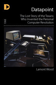 Title: Datapoint: The Lost Story of the Texans Who Invented the Personal Computer Revolution, Author: Lamont Wood