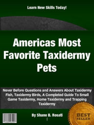 Title: Americas Most Favorite Taxidermy Pets: Never Before Questions and Answers About Taxidermy Fish, Taxidermy Birds, A Completed Guide To Small Game Taxidermy, Home Taxidermy and Trapping Taxidermy, Author: Shane B Rosati