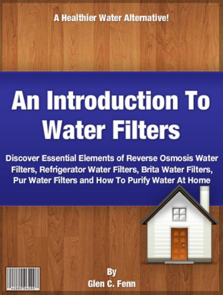 An Introduction To Water Filters: Discover Essential Elements of Reverse Osmosis Water Filters, Refrigerator Water Filters, Brita Water Filters, Pur Water Filters and How To Purify Water At Home