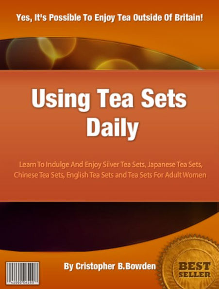 Using Tea Sets Daily: Learn To Indulge And Enjoy Silver Tea Sets, Japanese Tea Sets, Chinese Tea Sets, English Tea Sets and Tea Sets For Adult Women