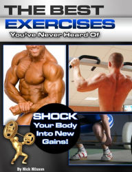 Title: The Best Exercises You've Never Heard Of: Shock Your Body Into New Gains, Author: Nick Nilsson