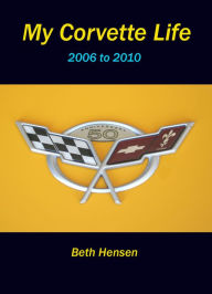 Title: My Corvette Life: 2006 to 2010, Author: Beth Hensen
