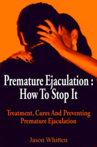 Title: Premature Ejaculation : How To Stop It. Treatment, Cures And Prevention, Author: Jason Whitten