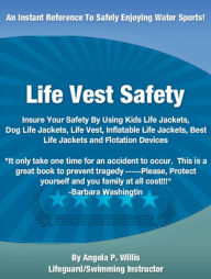Title: Life Vest Safety: Insure Your Safety By Using Kids Life Jackets, Dog Life Jackets, Life Vest, Inflatable Life Jackets, Best Life Jackets and Flotation Devices, Author: Angela P. Willis