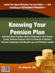 Title: Knowing Your Pension Plan: Become More Familiar Before Retirement On Pension Loans, Pension Buyout, How To Finance A Pension, Pension Employee and Benefit Law and Pension Assets, Author: George W Ellis