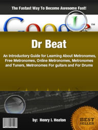 Title: Dr Beat : An Introductory Guide for Learning About Metronomes, Free Metronomes, Online Metronomes, Metronomes and Tuners, Metronomes For guitars and For Drums, Author: Henry I. Heaton