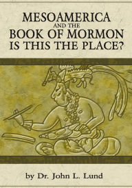 Title: Mesoamerica and the Book of Mormon: Is this the Place, Author: John Lund