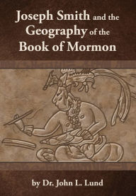 Title: Joseph Smith and the Geography of the Book of Mormon, Author: John Lund