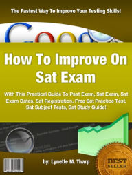 Title: How To Improve On Sat Exam :With This Practical Guide To Psat Exam, Sat Exam, Sat Exam Dates, Sat Registration, Free Sat Practice Test, Sat Subject Tests, Sat Study Guide!, Author: Lynette M. Tharp