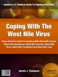 Title: Coping With The West Nile Virus: Every Parent's Guide To Dealing With West Nile Cases, West Nile Symptoms, West Nile Vaccine, West Nile Virus, West Nile Treatment and West Nile Test, Author: Dennis J. Thompson