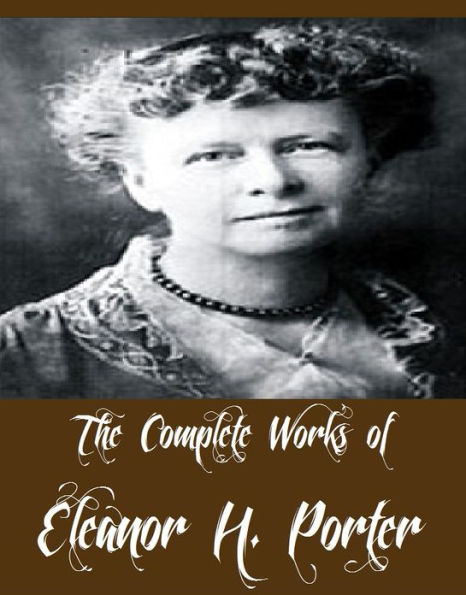 The Complete Works of Eleanor H. Porter (14 Complete Works of Eleanor H. Porter Including Pollyanna, Pollyanna Grows Up, Miss Billy, Just David, Mary Marie, Miss Billy Married, Across the Years, The Turn of the Tide, Oh Money! Money And More)