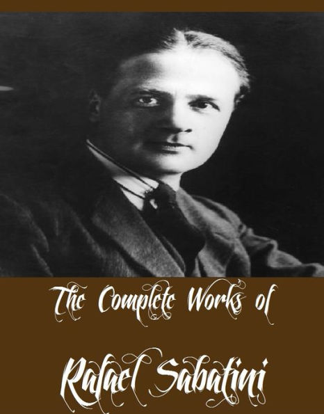 The Complete Works of Rafael Sabatini (17 Complete Works of Rafael Sabatini Including Captain Blood, Scaramouche, Bardelys the Magnificent, Love-at-Arms, The Strolling Saint, The Suitors of Yvonne, Mistress Wilding, The Sea-Hawk, The Snare, And More)