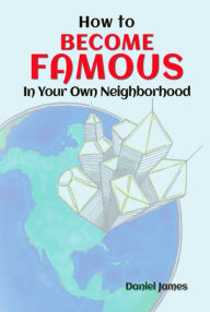 Title: How To BECOME FAMOUS In Your Own Neighborhood, Author: Daniel James